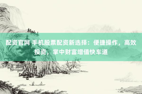 配资官网 手机股票配资新选择：便捷操作，高效投资，掌中财富增值快车道