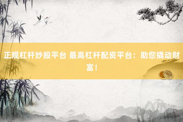 正规杠杆炒股平台 最高杠杆配资平台：助您撬动财富！