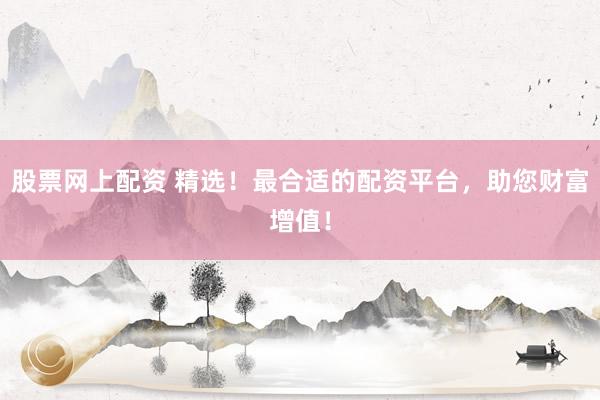 股票网上配资 精选！最合适的配资平台，助您财富增值！