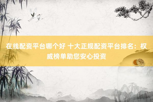 在线配资平台哪个好 十大正规配资平台排名：权威榜单助您安心投资