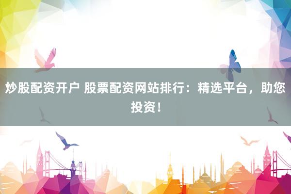 炒股配资开户 股票配资网站排行：精选平台，助您投资！