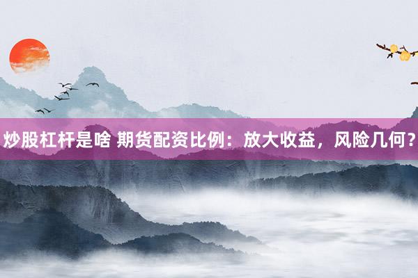 炒股杠杆是啥 期货配资比例：放大收益，风险几何？