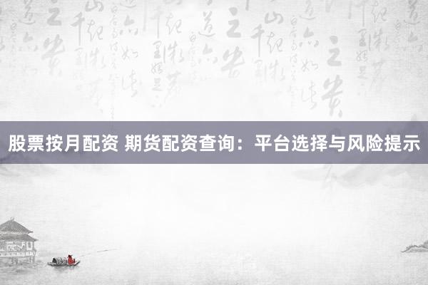 股票按月配资 期货配资查询：平台选择与风险提示