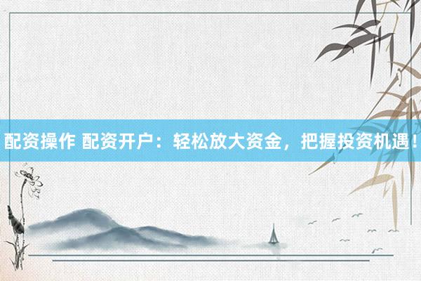 配资操作 配资开户：轻松放大资金，把握投资机遇！