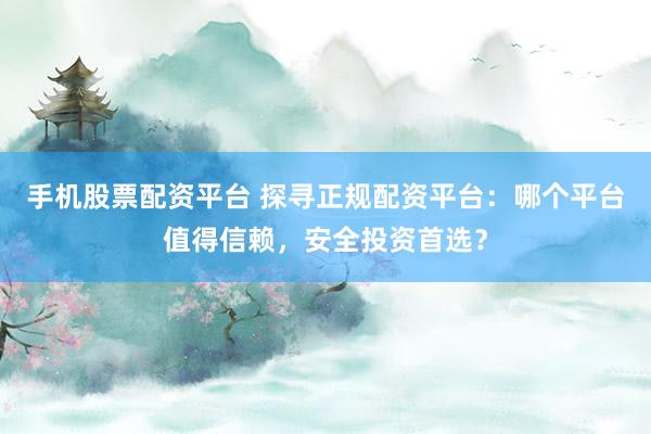 手机股票配资平台 探寻正规配资平台：哪个平台值得信赖，安全投资首选？