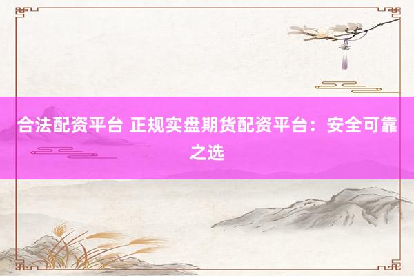 合法配资平台 正规实盘期货配资平台：安全可靠之选