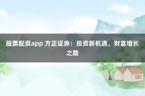 股票配资app 方正证券：投资新机遇，财富增长之路
