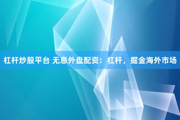 杠杆炒股平台 无息外盘配资：杠杆，掘金海外市场