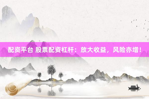 配资平台 股票配资杠杆：放大收益，风险亦增！