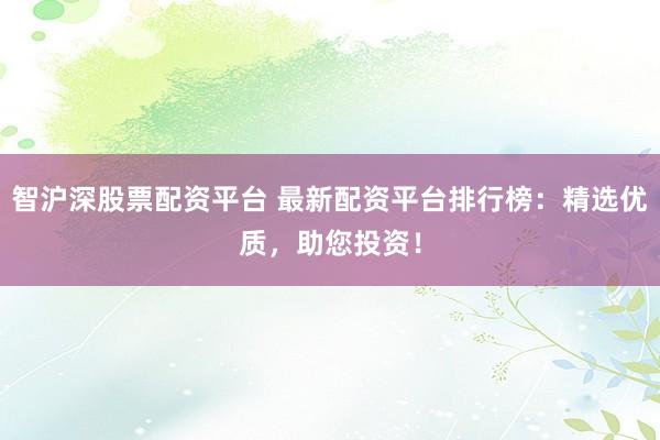 智沪深股票配资平台 最新配资平台排行榜：精选优质，助您投资！