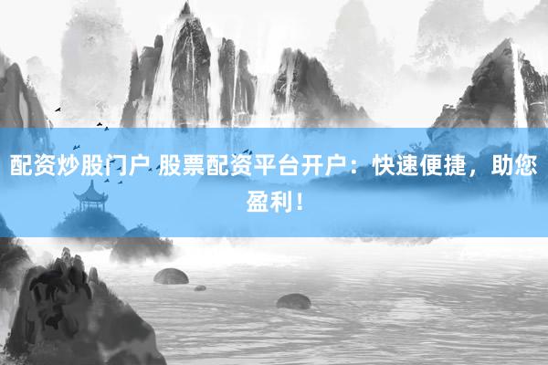 配资炒股门户 股票配资平台开户：快速便捷，助您盈利！