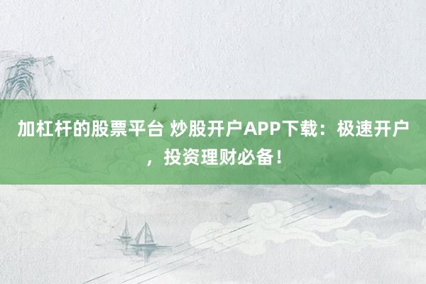 加杠杆的股票平台 炒股开户APP下载：极速开户，投资理财必备！