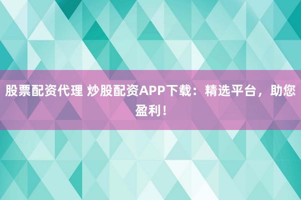 股票配资代理 炒股配资APP下载：精选平台，助您盈利！