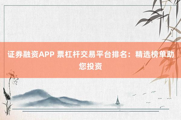证券融资APP 票杠杆交易平台排名：精选榜单助您投资