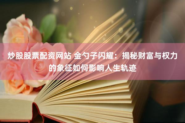 炒股股票配资网站 金勺子闪耀：揭秘财富与权力的象征如何影响人生轨迹