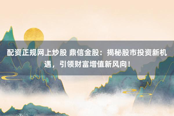配资正规网上炒股 鼎信金股：揭秘股市投资新机遇，引领财富增值新风向！