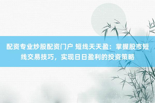 配资专业炒股配资门户 短线天天盈：掌握股市短线交易技巧，实现日日盈利的投资策略