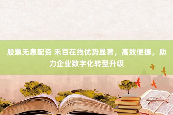 股票无息配资 禾百在线优势显著，高效便捷，助力企业数字化转型升级