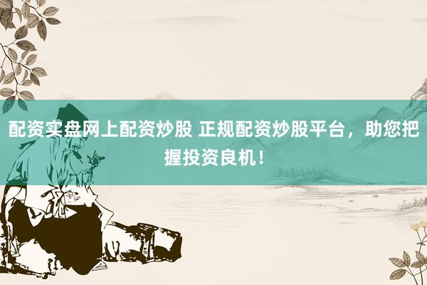 配资实盘网上配资炒股 正规配资炒股平台，助您把握投资良机！