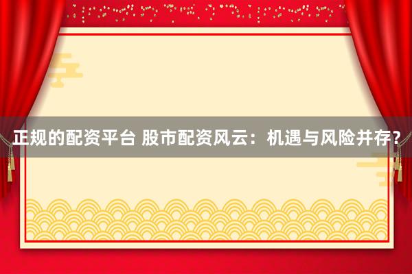 正规的配资平台 股市配资风云：机遇与风险并存？