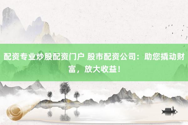 配资专业炒股配资门户 股市配资公司：助您撬动财富，放大收益！