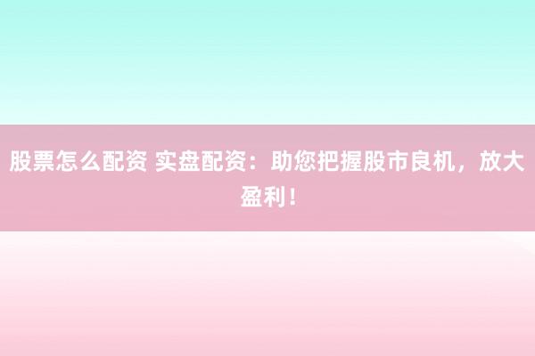 股票怎么配资 实盘配资：助您把握股市良机，放大盈利！