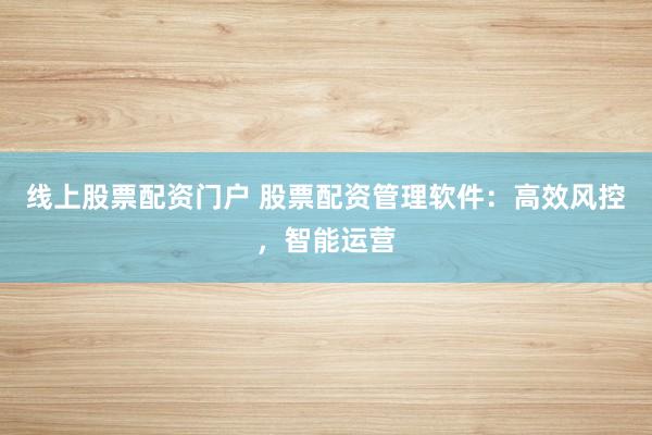 线上股票配资门户 股票配资管理软件：高效风控，智能运营