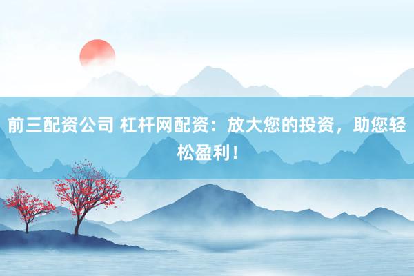 前三配资公司 杠杆网配资：放大您的投资，助您轻松盈利！