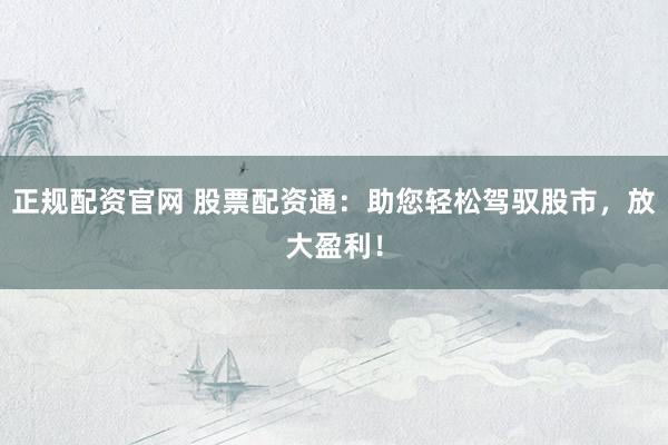 正规配资官网 股票配资通：助您轻松驾驭股市，放大盈利！