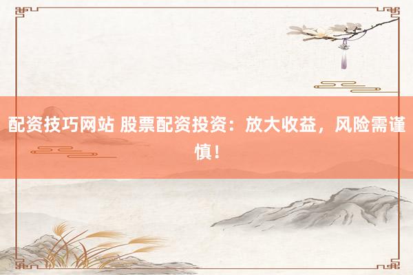 配资技巧网站 股票配资投资：放大收益，风险需谨慎！