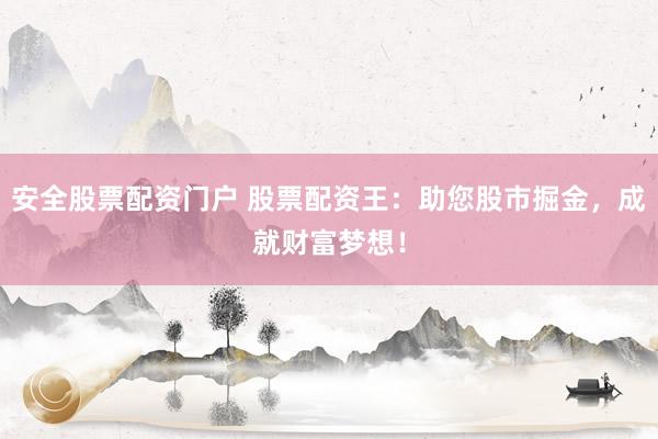 安全股票配资门户 股票配资王：助您股市掘金，成就财富梦想！