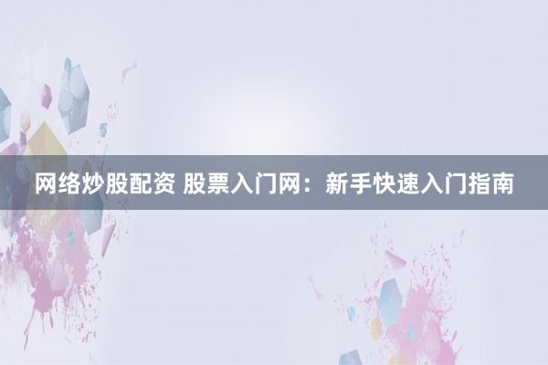网络炒股配资 股票入门网：新手快速入门指南