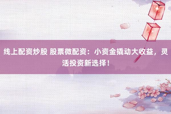 线上配资炒股 股票微配资：小资金撬动大收益，灵活投资新选择！