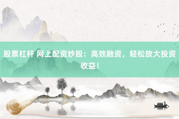 股票杠杆 网上配资炒股：高效融资，轻松放大投资收益！