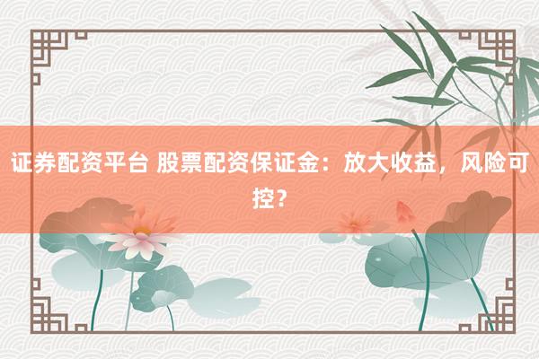 证券配资平台 股票配资保证金：放大收益，风险可控？