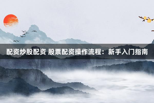 配资炒股配资 股票配资操作流程：新手入门指南