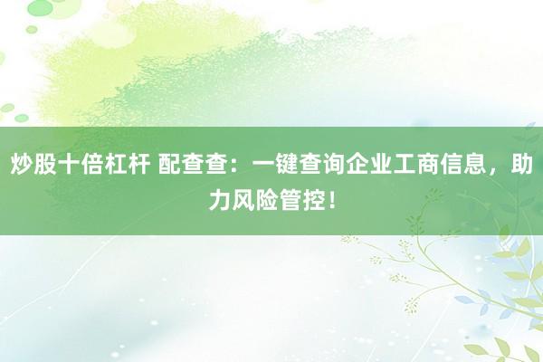 炒股十倍杠杆 配查查：一键查询企业工商信息，助力风险管控！