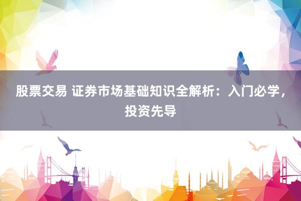 股票交易 证券市场基础知识全解析：入门必学，投资先导