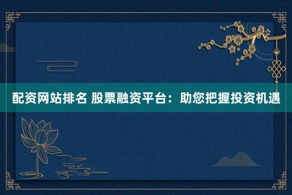 配资网站排名 股票融资平台：助您把握投资机遇