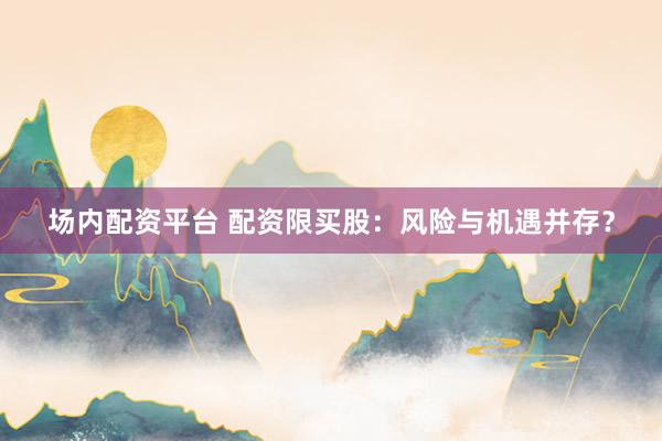 场内配资平台 配资限买股：风险与机遇并存？