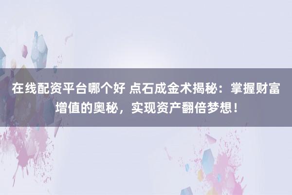 在线配资平台哪个好 点石成金术揭秘：掌握财富增值的奥秘，实现资产翻倍梦想！