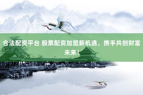 合法配资平台 股票配资加盟新机遇，携手共创财富未来！
