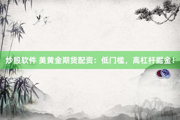 炒股软件 美黄金期货配资：低门槛，高杠杆掘金！