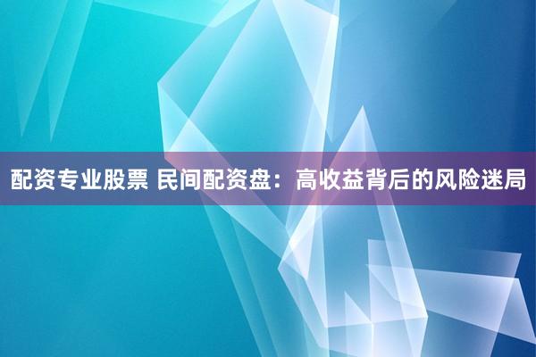 配资专业股票 民间配资盘：高收益背后的风险迷局