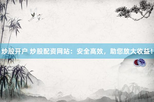 炒股开户 炒股配资网站：安全高效，助您放大收益！