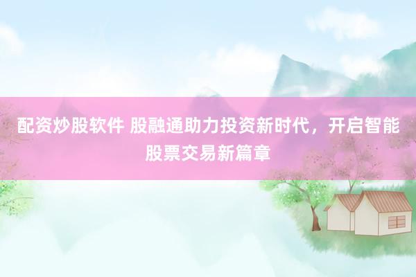 配资炒股软件 股融通助力投资新时代，开启智能股票交易新篇章