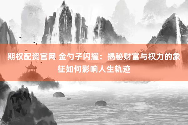 期权配资官网 金勺子闪耀：揭秘财富与权力的象征如何影响人生轨迹