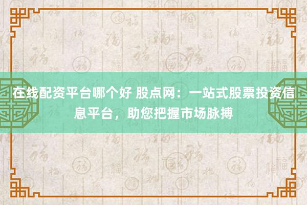 在线配资平台哪个好 股点网：一站式股票投资信息平台，助您把握市场脉搏