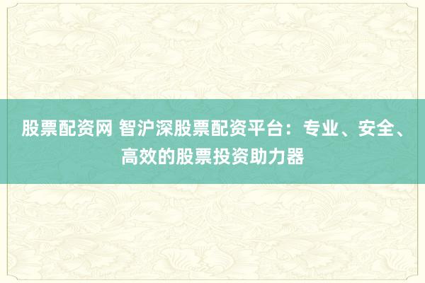 股票配资网 智沪深股票配资平台：专业、安全、高效的股票投资助力器