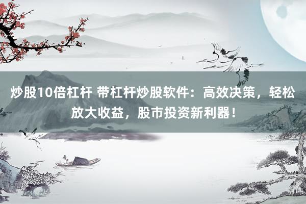 炒股10倍杠杆 带杠杆炒股软件：高效决策，轻松放大收益，股市投资新利器！